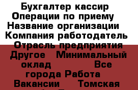 Бухгалтер-кассир. Операции по приему › Название организации ­ Компания-работодатель › Отрасль предприятия ­ Другое › Минимальный оклад ­ 23 000 - Все города Работа » Вакансии   . Томская обл.,Томск г.